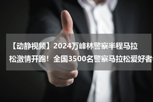 【动静视频】2024万峰林警察半程马拉松激情开跑！全国3500名警察马拉松爱好者参赛