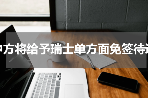 中方将给予瑞士单方面免签待遇