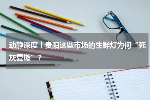 动静深度丨贵阳这些市场的生鲜灯为何“死灰复燃”？