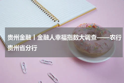 贵州金融丨金融人幸福指数大调查——农行贵州省分行