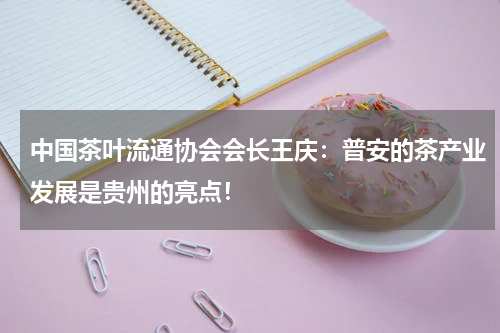 中国茶叶流通协会会长王庆：普安的茶产业发展是贵州的亮点！
