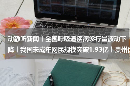 动静听新闻丨全国呼吸道疾病诊疗量波动下降丨我国未成年网民规模突破1.93亿丨贵州优质酱酒深圳引关注丨北约制裁下俄罗斯原油出口仍创新高