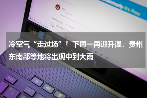 冷空气“走过场”！下周一再迎升温，贵州东南部等地将出现中到大雨