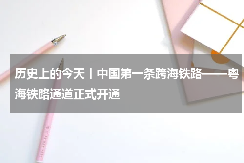 历史上的今天丨中国第一条跨海铁路——粤海铁路通道正式开通