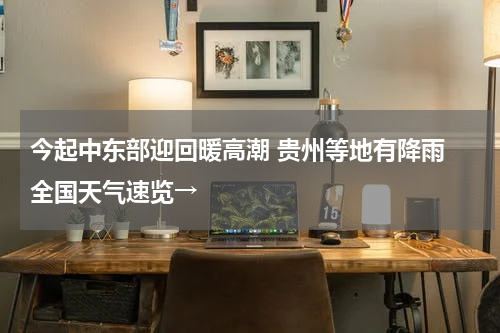 今起中东部迎回暖高潮 贵州等地有降雨 全国天气速览→