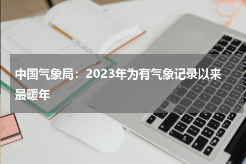 中国气象局：2023年为有气象记录以来最暖年