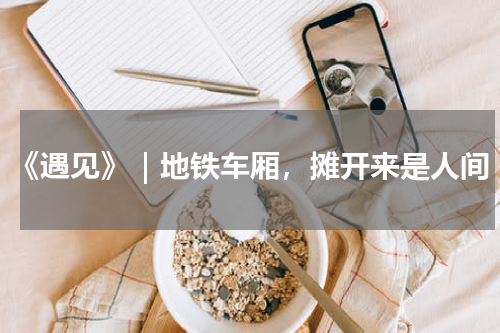 《遇见》｜地铁车厢，摊开来是人间