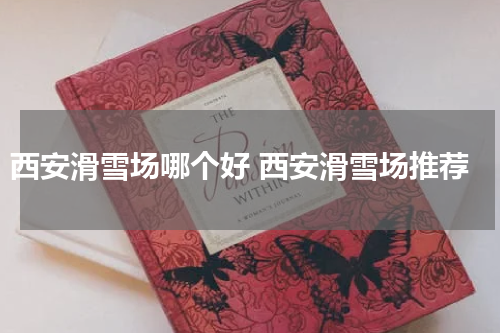 西安滑雪场哪个好 西安滑雪场推荐