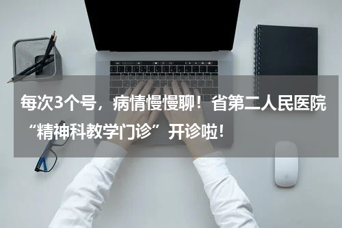 每次3个号，病情慢慢聊！省第二人民医院“精神科教学门诊”开诊啦！