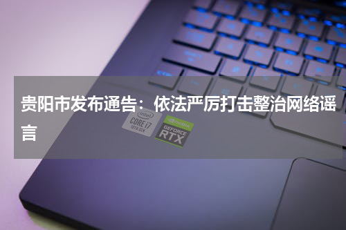 贵阳市发布通告：依法严厉打击整治网络谣言