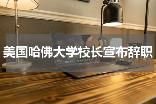 美国哈佛大学校长宣布辞职