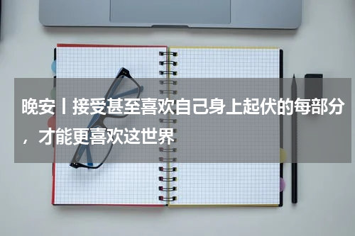 晚安丨接受甚至喜欢自己身上起伏的每部分，才能更喜欢这世界