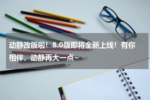 动静改版啦！8.0版即将全新上线！有你相伴，动静再大一点~