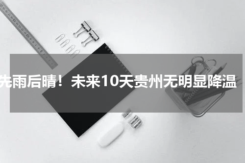 先雨后晴！未来10天贵州无明显降温