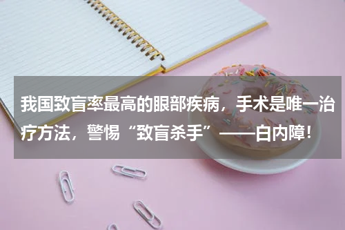 我国致盲率最高的眼部疾病，手术是唯一治疗方法，警惕“致盲杀手”——白内障！