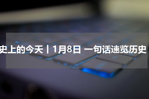 历史上的今天丨1月8日 一句话速览历史