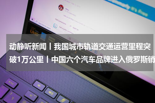 动静听新闻丨我国城市轨道交通运营里程突破1万公里丨中国六个汽车品牌进入俄罗斯销量前十名丨红鹰飞行表演队首次出国表演丨世界气象组织确认2023年为有记录以来最热年份