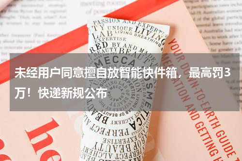 未经用户同意擅自放智能快件箱，最高罚3万！快递新规公布