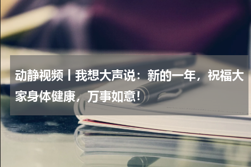 动静视频丨我想大声说：新的一年，祝福大家身体健康，万事如意！