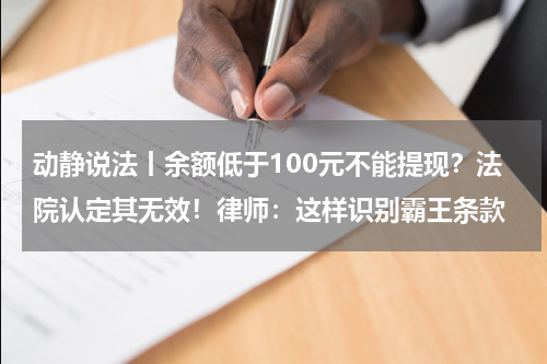 动静说法丨余额低于100元不能提现？法院认定其无效！律师：这样识别霸王条款