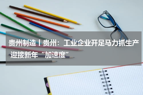 贵州制造丨贵州：工业企业开足马力抓生产 迎接新年“加速度”