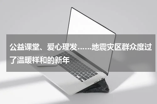 公益课堂、爱心理发……地震灾区群众度过了温暖祥和的新年