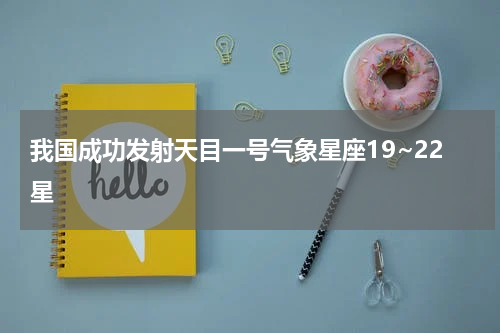 我国成功发射天目一号气象星座19~22星