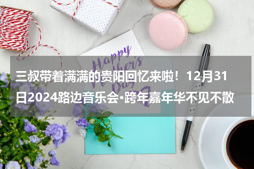 三叔带着满满的贵阳回忆来啦！12月31日2024路边音乐会•跨年嘉年华不见不散
