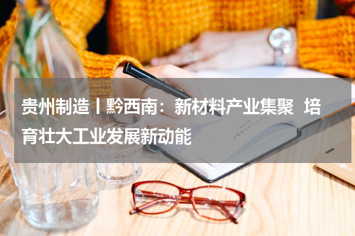 贵州制造丨黔西南：新材料产业集聚  培育壮大工业发展新动能