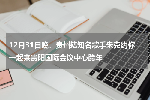 12月31日晚，贵州籍知名歌手朱克约你一起来贵阳国际会议中心跨年