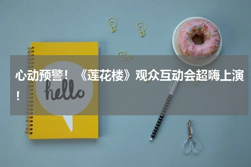 心动预警！《莲花楼》观众互动会超嗨上演！