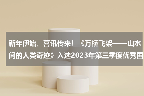 新年伊始，喜讯传来！《万桥飞架——山水间的人类奇迹》入选2023年第三季度优秀国产纪录片