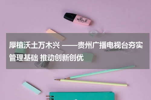 厚植沃土万木兴 ——贵州广播电视台夯实管理基础 推动创新创优