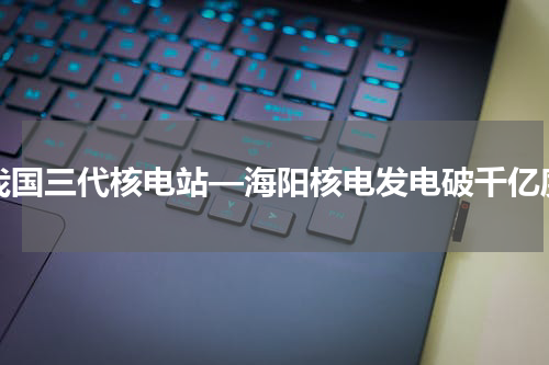 我国三代核电站—海阳核电发电破千亿度
