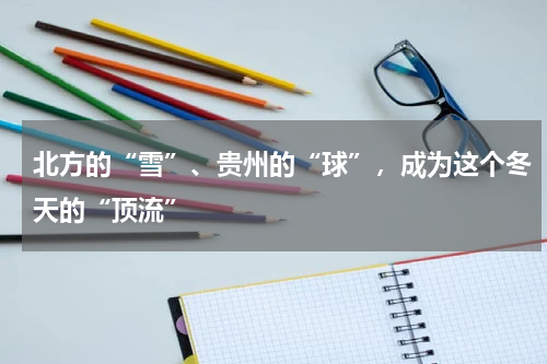 北方的“雪”、贵州的“球”，成为这个冬天的“顶流”