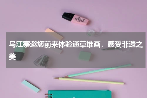 乌江寨邀您前来体验通草堆画，感受非遗之美