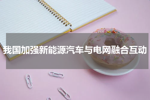 我国加强新能源汽车与电网融合互动