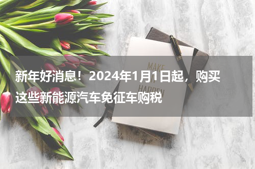 新年好消息！2024年1月1日起，购买这些新能源汽车免征车购税