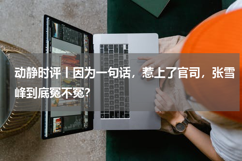 动静时评丨因为一句话，惹上了官司，张雪峰到底冤不冤？
