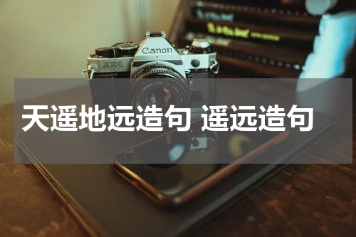 天遥地远造句 遥远造句