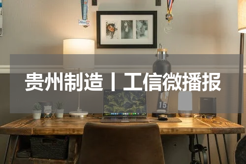 贵州制造丨工信微播报