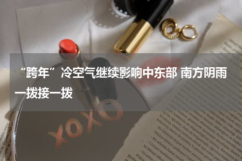 “跨年”冷空气继续影响中东部 南方阴雨一拨接一拨