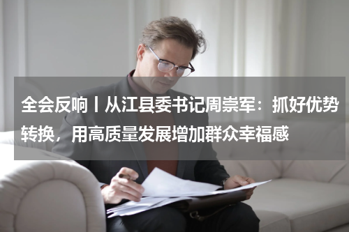 全会反响丨从江县委书记周崇军：抓好优势转换，用高质量发展增加群众幸福感