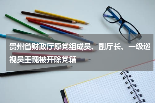 贵州省财政厅原党组成员、副厅长、一级巡视员王瑰被开除党籍