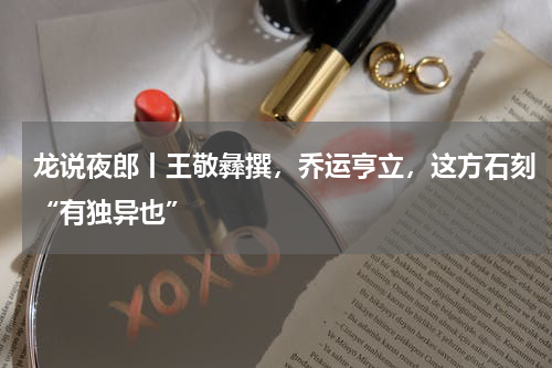 龙说夜郎丨王敬彝撰，乔运亨立，这方石刻“有独异也”