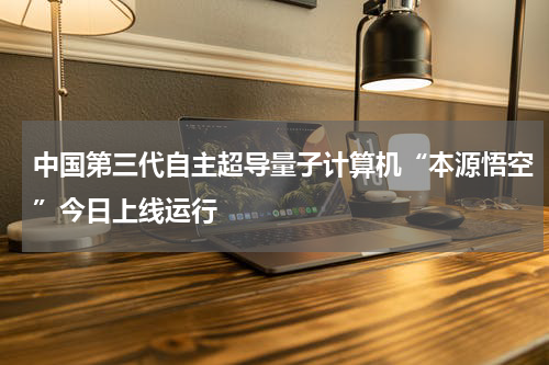 中国第三代自主超导量子计算机“本源悟空”今日上线运行