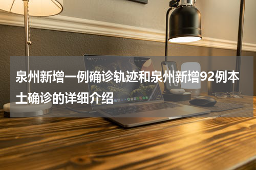 泉州新增一例确诊轨迹和泉州新增92例本土确诊的详细介绍