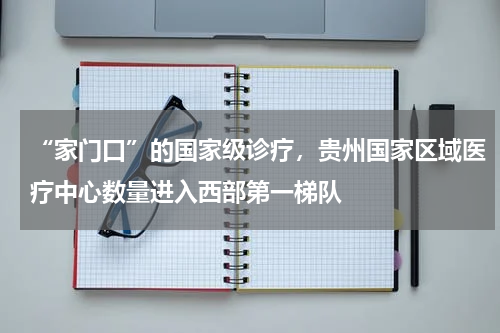 “家门口”的国家级诊疗，贵州国家区域医疗中心数量进入西部第一梯队