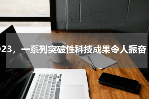 2023，一系列突破性科技成果令人振奋