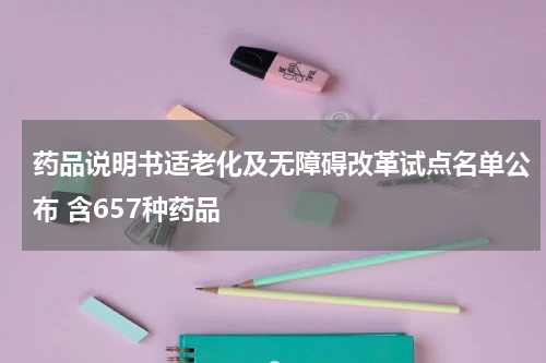 药品说明书适老化及无障碍改革试点名单公布 含657种药品
